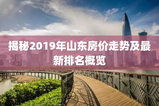 揭秘2019年山东房价走势及最新排名概览