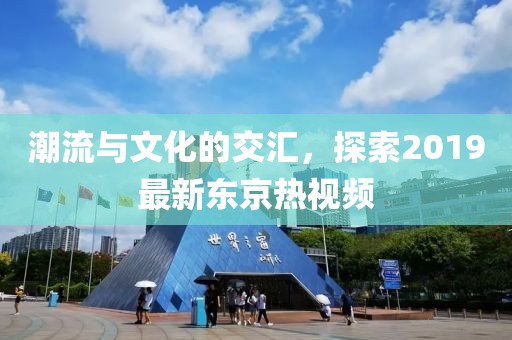 潮流与文化的交汇，探索2019最新东京热视频