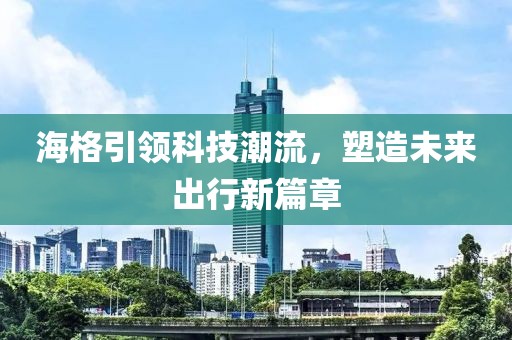 海格引领科技潮流，塑造未来出行新篇章