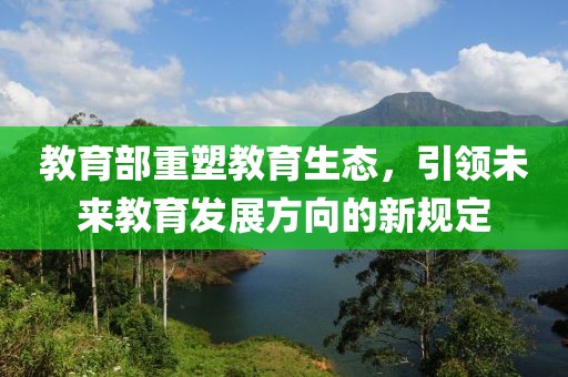 教育部重塑教育生态，引领未来教育发展方向的新规定