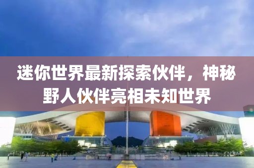 迷你世界最新探索伙伴，神秘野人伙伴亮相未知世界