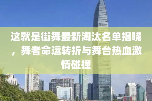 这就是街舞最新淘汰名单揭晓，舞者命运转折与舞台热血激情碰撞