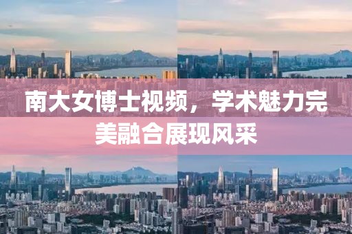 南大女博士视频，学术魅力完美融合展现风采