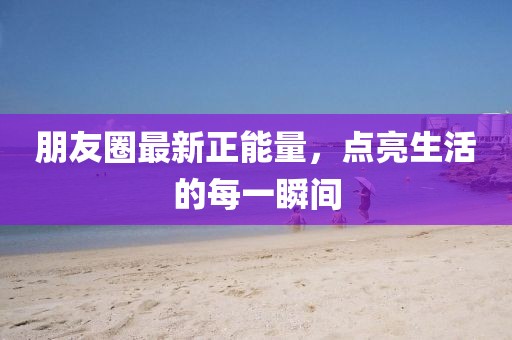 朋友圈最新正能量，点亮生活的每一瞬间