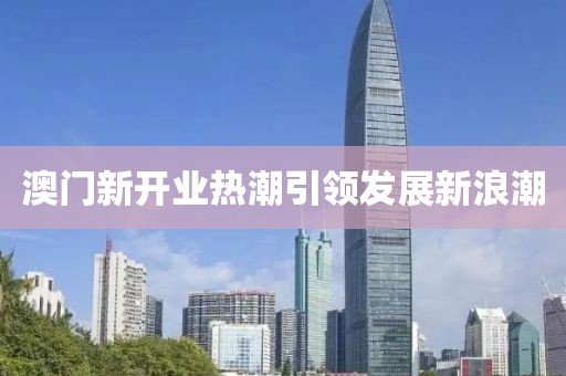 澳门新开业热潮引领发展新浪潮