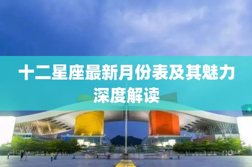 十二星座最新月份表及其魅力深度解读