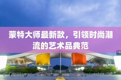 蒙特大师最新款，引领时尚潮流的艺术品典范