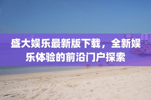 盛大娱乐最新版下载，全新娱乐体验的前沿门户探索