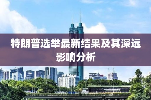 特朗普选举最新结果及其深远影响分析