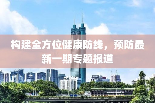 构建全方位健康防线，预防最新一期专题报道