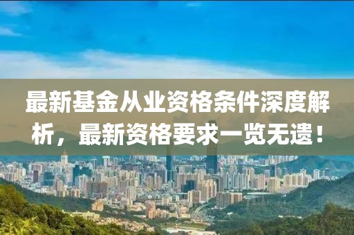 最新基金从业资格条件深度解析，最新资格要求一览无遗！