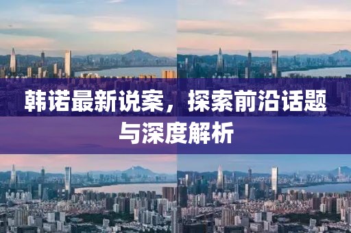 韩诺最新说案，探索前沿话题与深度解析