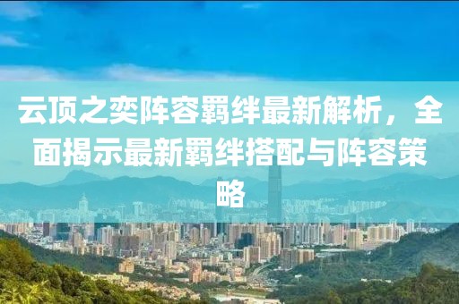 云顶之奕阵容羁绊最新解析，全面揭示最新羁绊搭配与阵容策略