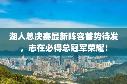湖人总决赛最新阵容蓄势待发，志在必得总冠军荣耀！