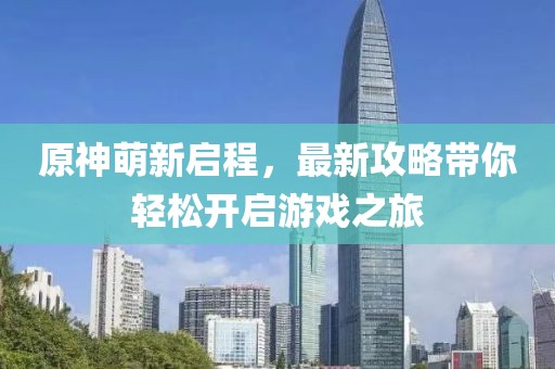 原神萌新启程，最新攻略带你轻松开启游戏之旅
