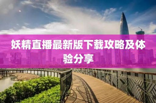 妖精直播最新版下载攻略及体验分享