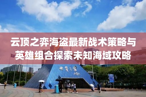 云顶之弈海盗最新战术策略与英雄组合探索未知海域攻略