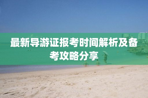 最新导游证报考时间解析及备考攻略分享