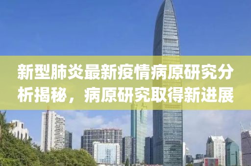 新型肺炎最新疫情病原研究分析揭秘，病原研究取得新进展