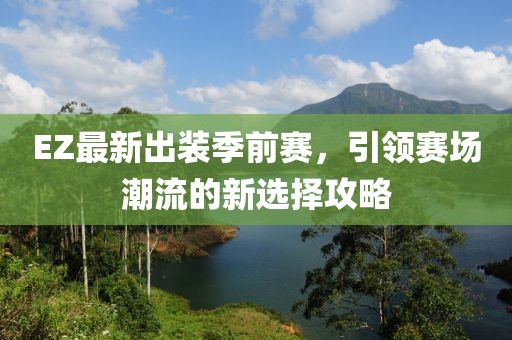 EZ最新出装季前赛，引领赛场潮流的新选择攻略