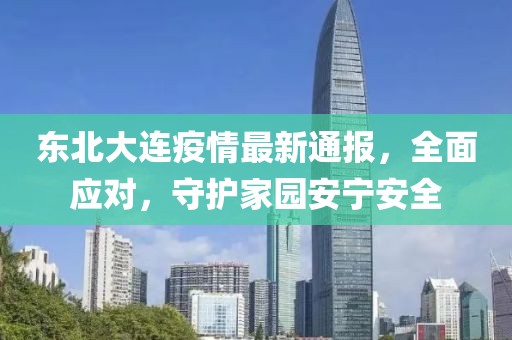 东北大连疫情最新通报，全面应对，守护家园安宁安全