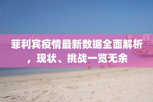 菲利宾疫情最新数据全面解析，现状、挑战一览无余