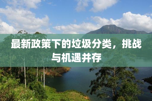 最新政策下的垃圾分类，挑战与机遇并存