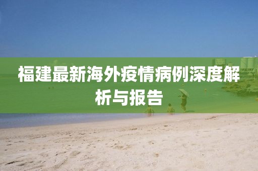 福建最新海外疫情病例深度解析与报告