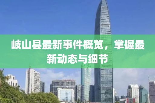 岐山县最新事件概览，掌握最新动态与细节