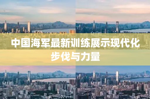 中国海军最新训练展示现代化步伐与力量