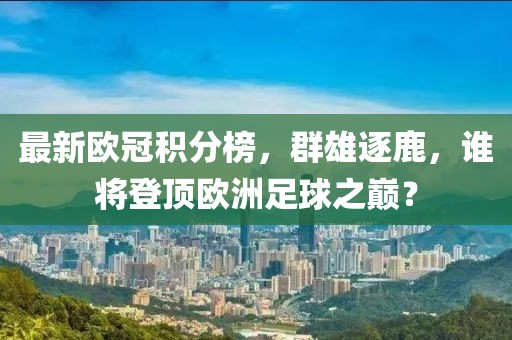 最新欧冠积分榜，群雄逐鹿，谁将登顶欧洲足球之巅？