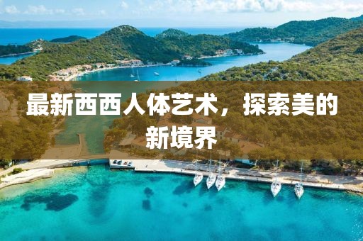 最新西西人体艺术，探索美的新境界
