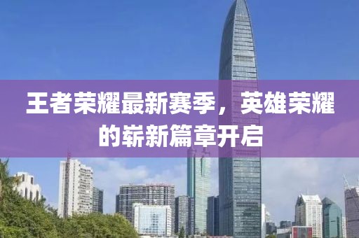 王者荣耀最新赛季，英雄荣耀的崭新篇章开启