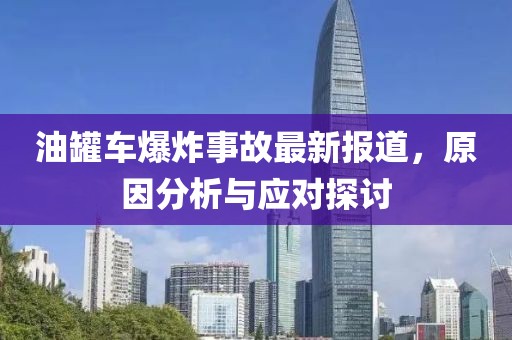 油罐车爆炸事故最新报道，原因分析与应对探讨