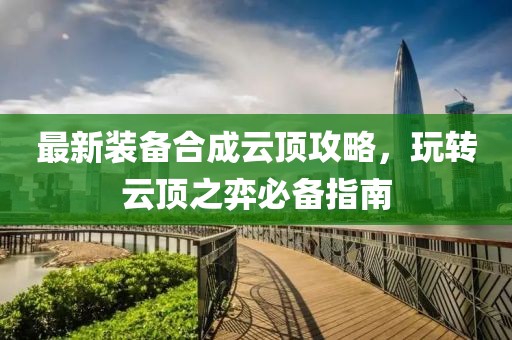 最新装备合成云顶攻略，玩转云顶之弈必备指南