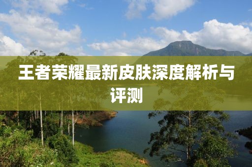 王者荣耀最新皮肤深度解析与评测