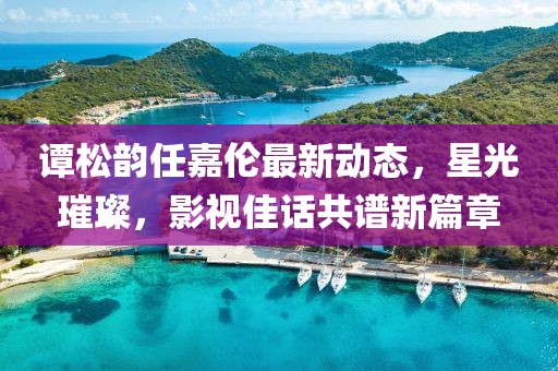谭松韵任嘉伦最新动态，星光璀璨，影视佳话共谱新篇章
