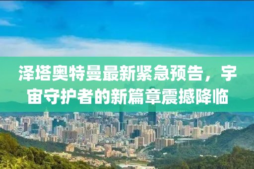泽塔奥特曼最新紧急预告，宇宙守护者的新篇章震撼降临
