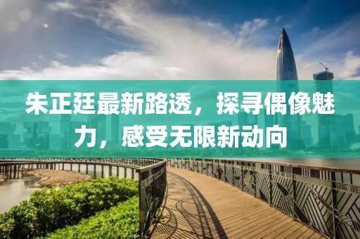 朱正廷最新路透，探寻偶像魅力，感受无限新动向