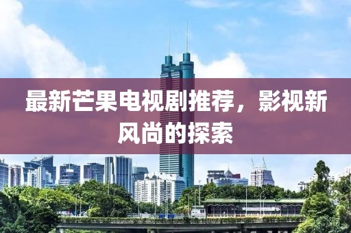 最新芒果电视剧推荐，影视新风尚的探索