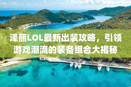 泽丽LOL最新出装攻略，引领游戏潮流的装备组合大揭秘