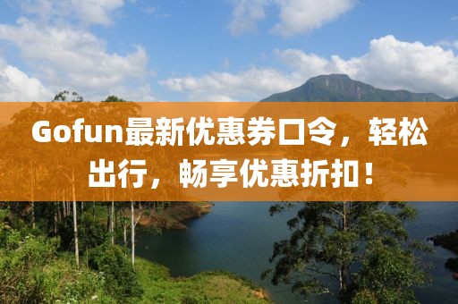 Gofun最新优惠券口令，轻松出行，畅享优惠折扣！