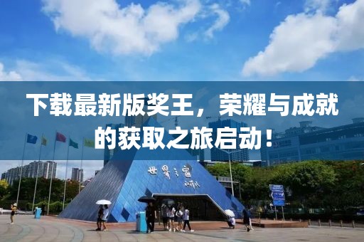 下载最新版奖王，荣耀与成就的获取之旅启动！