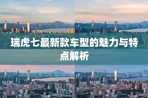 瑞虎七最新款车型的魅力与特点解析