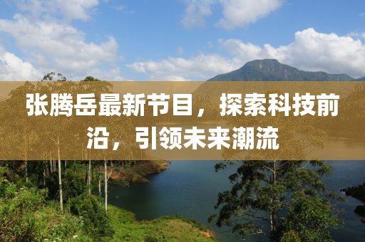 张腾岳最新节目，探索科技前沿，引领未来潮流
