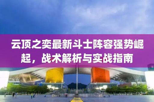 云顶之奕最新斗士阵容强势崛起，战术解析与实战指南