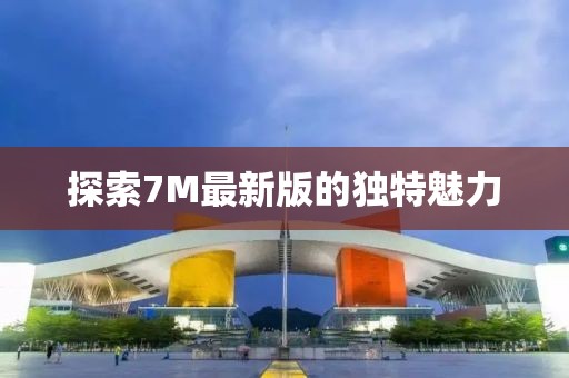 探索7M最新版的独特魅力