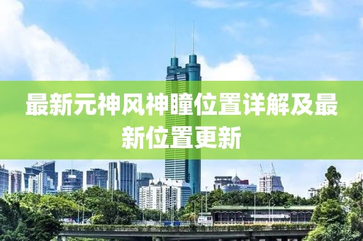 最新元神风神瞳位置详解及最新位置更新