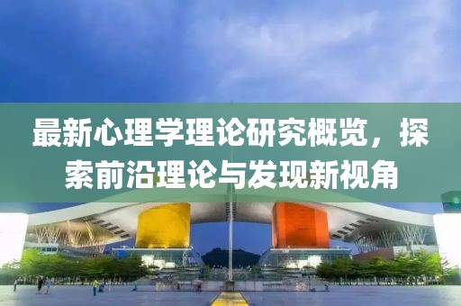 最新心理学理论研究概览，探索前沿理论与发现新视角