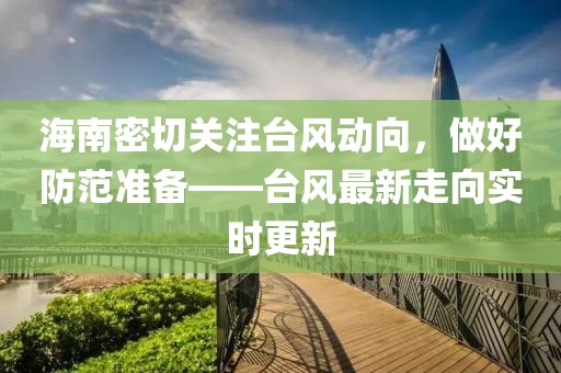 海南密切关注台风动向，做好防范准备——台风最新走向实时更新